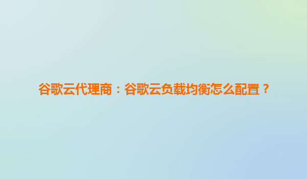 谷歌云代理商：谷歌云负载均衡怎么配置？