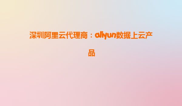 深圳阿里云代理商：aliyun数据上云产品