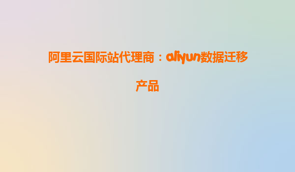 阿里云国际站代理商：aliyun数据迁移产品