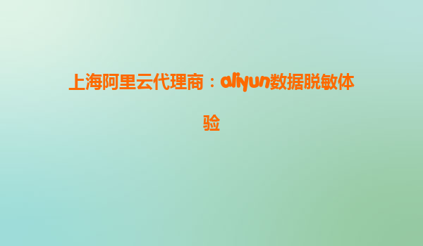 上海阿里云代理商：aliyun数据脱敏体验