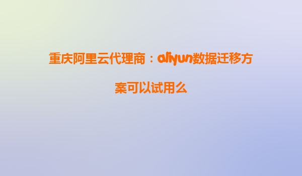 重庆阿里云代理商：aliyun数据迁移方案可以试用么