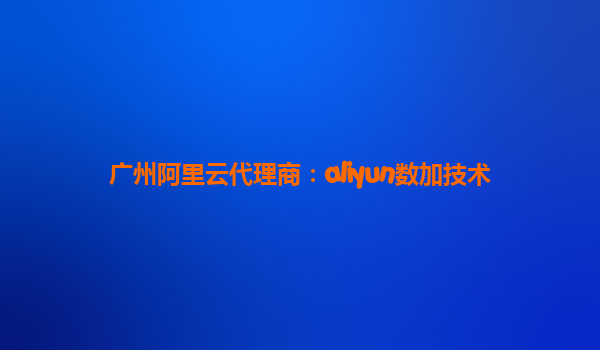 广州阿里云代理商：aliyun数加技术