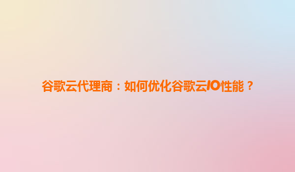 谷歌云代理商：如何优化谷歌云IO性能？