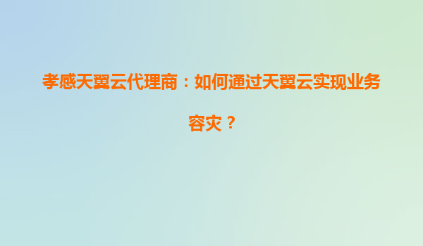 孝感天翼云代理商：如何通过天翼云实现业务容灾？
