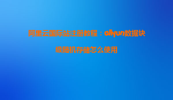 阿里云国际站注册教程：aliyun数据块级随机存储怎么使用