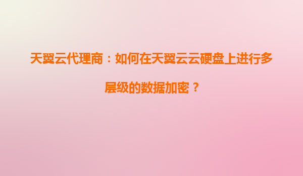 天翼云代理商：如何在天翼云云硬盘上进行多层级的数据加密？