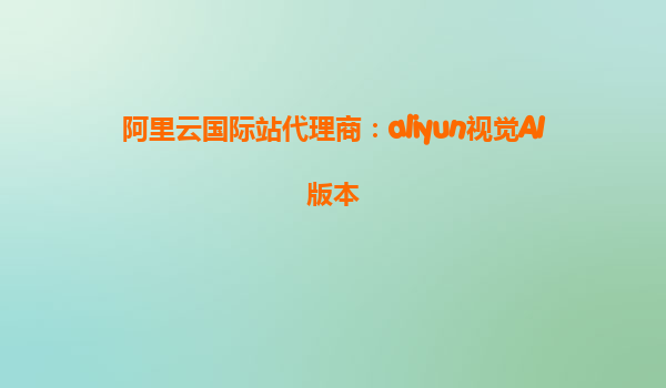 阿里云国际站代理商：aliyun视觉AI版本