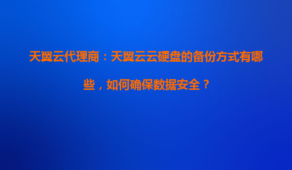 天翼云代理商：天翼云云硬盘的备份方式有哪些，如何确保数据安全？