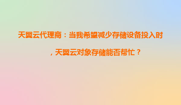 天翼云代理商：当我希望减少存储设备投入时，天翼云对象存储能否帮忙？
