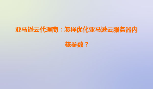 亚马逊云代理商：怎样优化亚马逊云服务器内核参数？