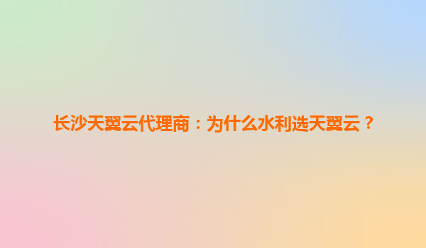 长沙天翼云代理商：为什么水利选天翼云？