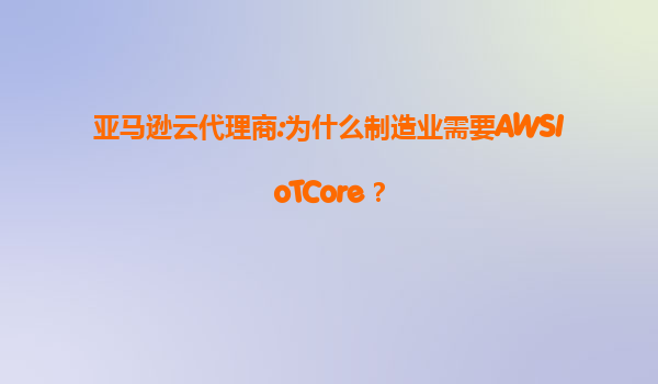 亚马逊云代理商:为什么制造业需要AWSIoTCore？