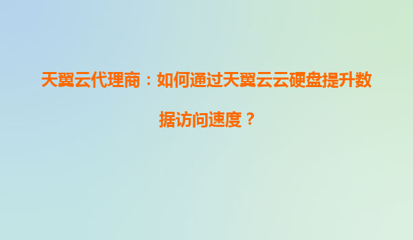 天翼云代理商：如何通过天翼云云硬盘提升数据访问速度？