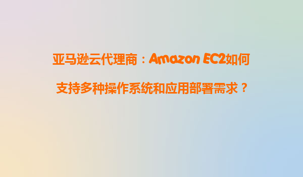 亚马逊云代理商：Amazon EC2如何支持多种操作系统和应用部署需求？