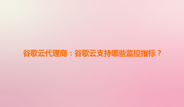 谷歌云代理商：谷歌云支持哪些监控指标？