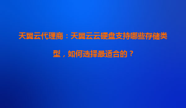 天翼云代理商：天翼云云硬盘支持哪些存储类型，如何选择最适合的？