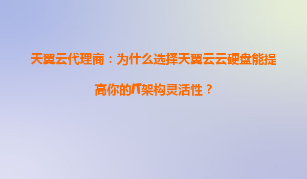 天翼云代理商：为什么选择天翼云云硬盘能提高你的IT架构灵活性？