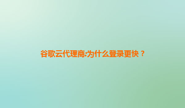 谷歌云代理商:为什么登录更快？