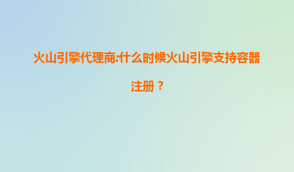 火山引擎代理商:什么时候火山引擎支持容器注册？