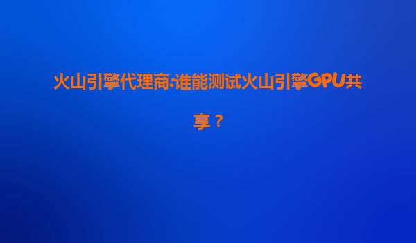 火山引擎代理商:谁能测试火山引擎GPU共享？