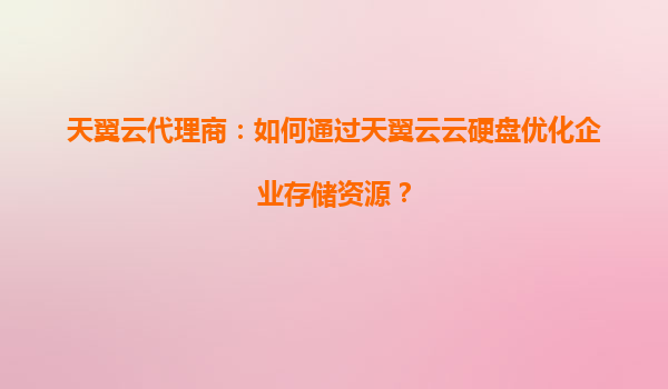 天翼云代理商：如何通过天翼云云硬盘优化企业存储资源？