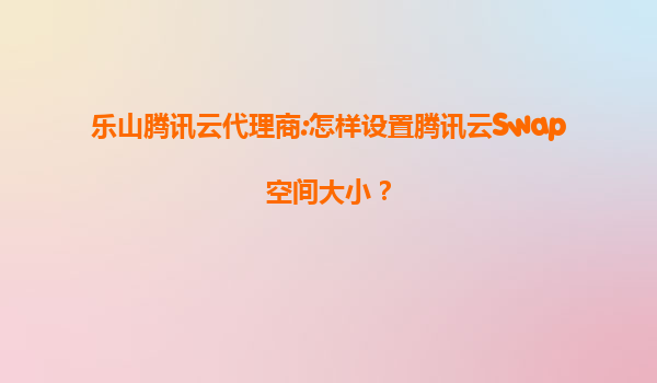 乐山腾讯云代理商:怎样设置腾讯云Swap空间大小？