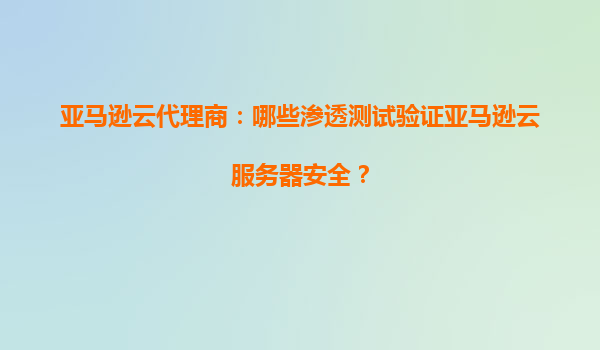 亚马逊云代理商：哪些渗透测试验证亚马逊云服务器安全？
