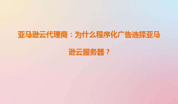 亚马逊云代理商：为什么程序化广告选择亚马逊云服务器？