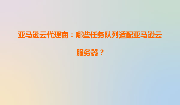 亚马逊云代理商：哪些任务队列适配亚马逊云服务器？