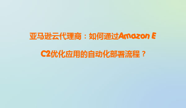 亚马逊云代理商：如何通过Amazon EC2优化应用的自动化部署流程？