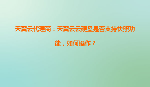 天翼云代理商：天翼云云硬盘是否支持快照功能，如何操作？