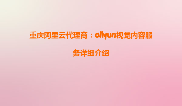 重庆阿里云代理商：aliyun视觉内容服务详细介绍