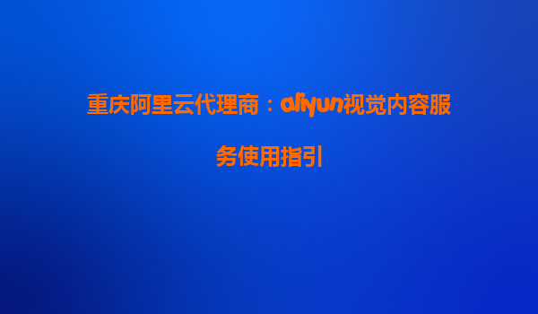 重庆阿里云代理商：aliyun视觉内容服务使用指引