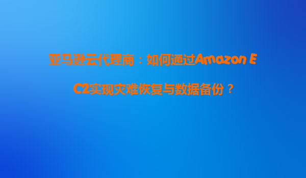 亚马逊云代理商：如何通过Amazon EC2实现灾难恢复与数据备份？