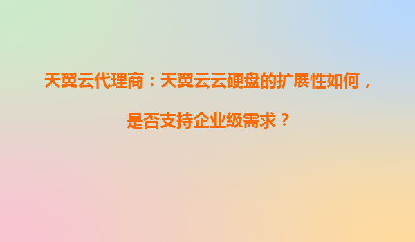 天翼云代理商：天翼云云硬盘的扩展性如何，是否支持企业级需求？