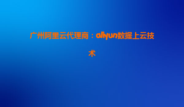 广州阿里云代理商：aliyun数据上云技术