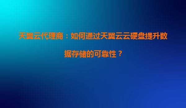 天翼云代理商：如何通过天翼云云硬盘提升数据存储的可靠性？