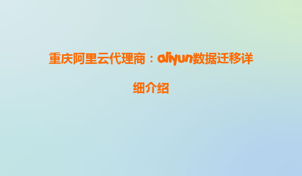 重庆阿里云代理商：aliyun数据迁移详细介绍