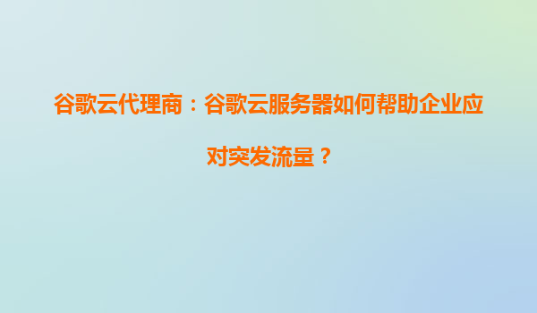 谷歌云代理商：谷歌云服务器如何帮助企业应对突发流量？