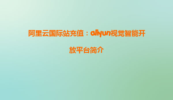 阿里云国际站充值：aliyun视觉智能开放平台简介