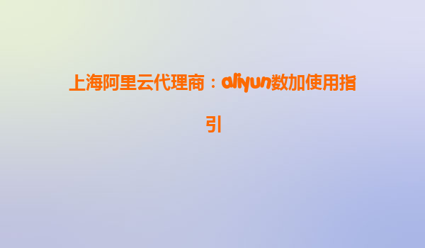 上海阿里云代理商：aliyun数加使用指引