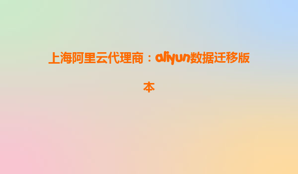 上海阿里云代理商：aliyun数据迁移版本