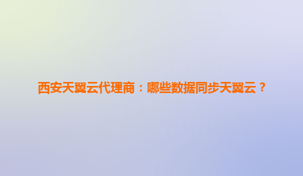 西安天翼云代理商：哪些数据同步天翼云？