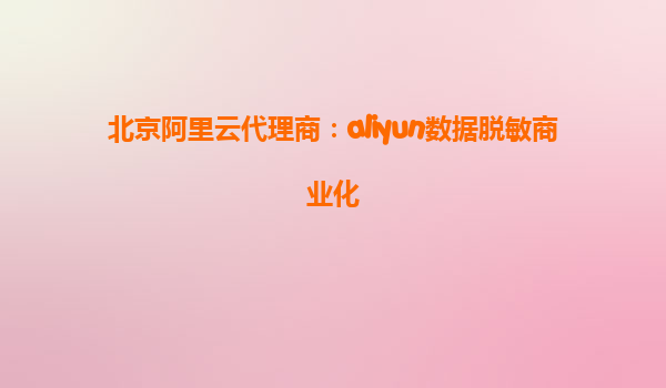 北京阿里云代理商：aliyun数据脱敏商业化