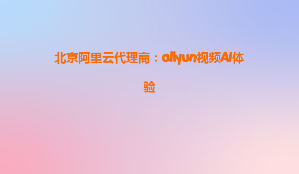 北京阿里云代理商：aliyun视频AI体验