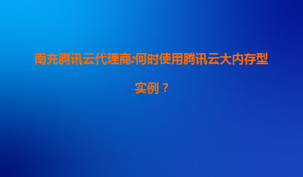 南充腾讯云代理商:何时使用腾讯云大内存型实例？