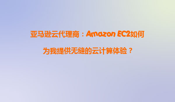 亚马逊云代理商：Amazon EC2如何为我提供无缝的云计算体验？