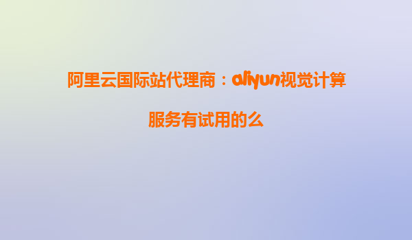 阿里云国际站代理商：aliyun视觉计算服务有试用的么