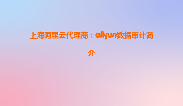 上海阿里云代理商：aliyun数据审计简介
