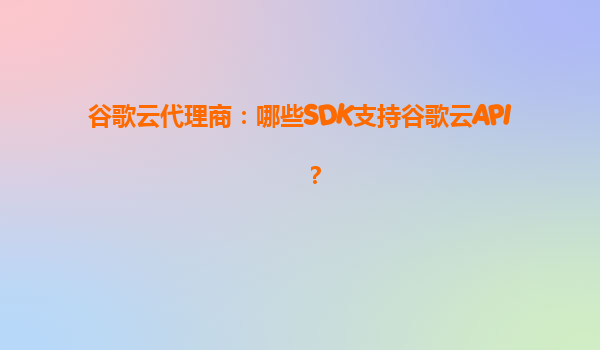 谷歌云代理商：哪些SDK支持谷歌云API？